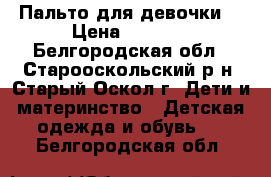 Пальто для девочки  › Цена ­ 1 600 - Белгородская обл., Старооскольский р-н, Старый Оскол г. Дети и материнство » Детская одежда и обувь   . Белгородская обл.